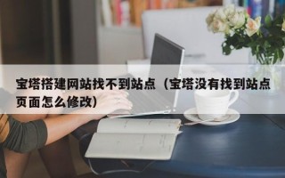 祁东宝塔搭建网站找不到站点（宝塔没有找到站点页面怎么修改）