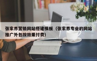 祁东张家界营销网站搭建模板（张家界专业的网站推广外包按效果付费）