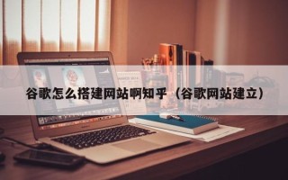 祁东谷歌怎么搭建网站啊知乎（谷歌网站建立）