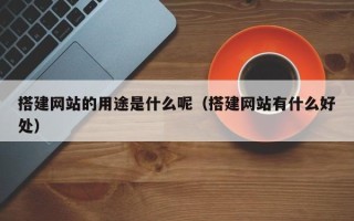 祁东搭建网站的用途是什么呢（搭建网站有什么好处）