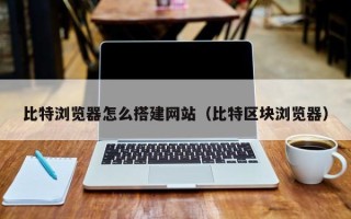 祁东比特浏览器怎么搭建网站（比特区块浏览器）