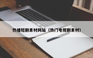 祁东热播短剧素材网站（热门电视剧素材）