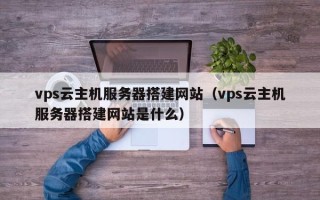 祁东vps云主机服务器搭建网站（vps云主机服务器搭建网站是什么）