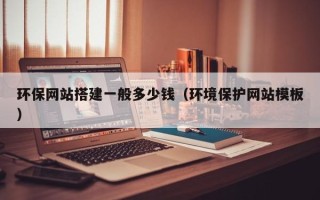 祁东环保网站搭建一般多少钱（环境保护网站模板）