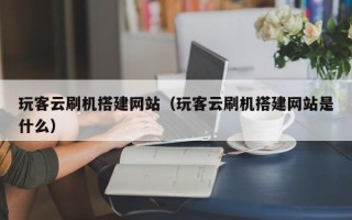 祁东玩客云刷机搭建网站（玩客云刷机搭建网站是什么）