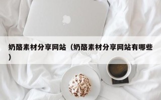 祁东奶酪素材分享网站（奶酪素材分享网站有哪些）