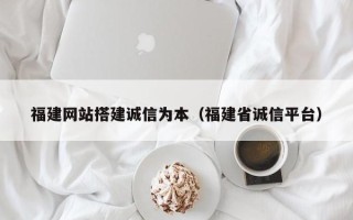 祁东福建网站搭建诚信为本（福建省诚信平台）