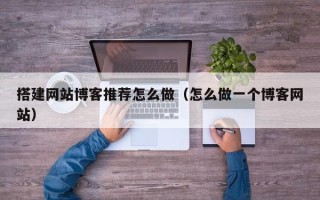 祁东搭建网站博客推荐怎么做（怎么做一个博客网站）