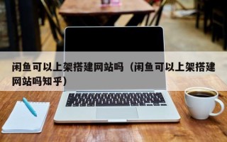 祁东闲鱼可以上架搭建网站吗（闲鱼可以上架搭建网站吗知乎）