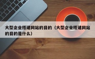 祁东大型企业搭建网站的目的（大型企业搭建网站的目的是什么）