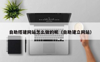 祁东自助搭建网站怎么做的呢（自助建立网站）