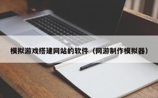 祁东模拟游戏搭建网站的软件（网游制作模拟器）