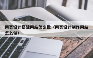 祁东网页设计搭建网站怎么做（网页设计制作网站怎么做）